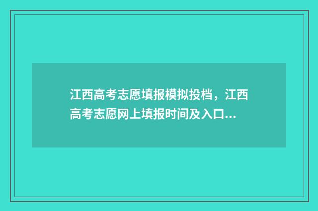 江西高考志愿填报模拟投档，江西高考志愿网上填报时间及入口 江西高考志愿填报服务平台官网