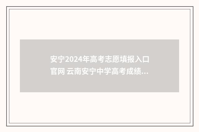 安宁2024年高考志愿填报入口官网 云南安宁中学高考成绩2021