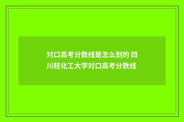 对口高考分数线是怎么划的 四川轻化工大学对口高考分数线