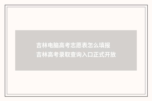 吉林电脑高考志愿表怎么填报 吉林高考录取查询入口正式开放