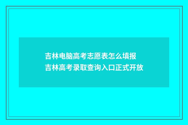吉林电脑高考志愿表怎么填报 吉林高考录取查询入口正式开放