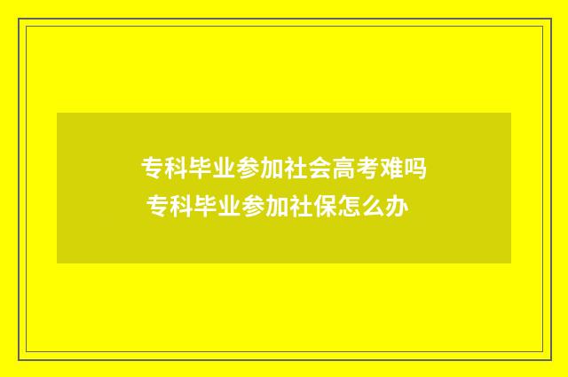 专科毕业参加社会高考难吗 专科毕业参加社保怎么办