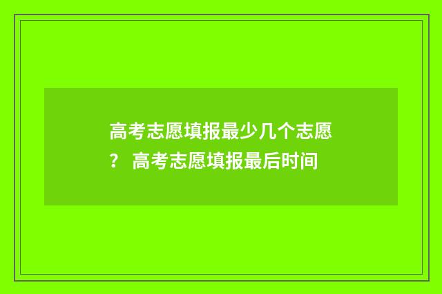 高考志愿填报最少几个志愿? 高考志愿填报最后时间