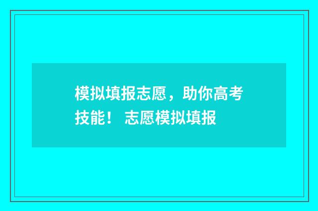模拟填报志愿，助你高考技能！ 志愿模拟填报