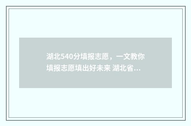湖北540分填报志愿，一文教你填报志愿填出好未来 湖北省高考540分能上什么学校
