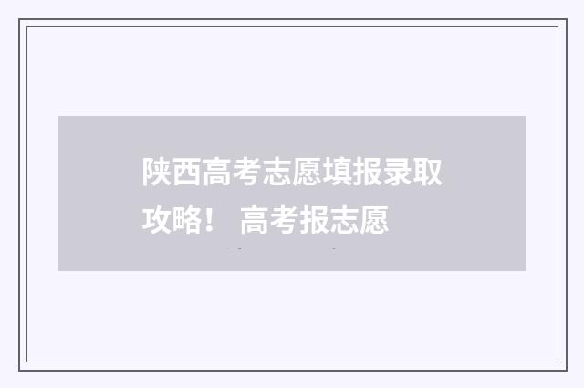 陕西高考志愿填报录取攻略！ 高考报志愿