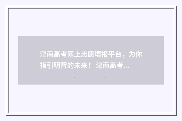 津南高考网上志愿填报平台，为你指引明智的未来！ 津南高考网上志愿填报