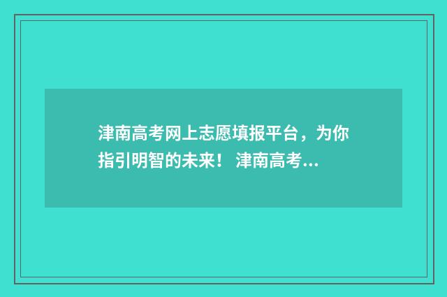 津南高考网上志愿填报平台，为你指引明智的未来！ 津南高考网上志愿填报
