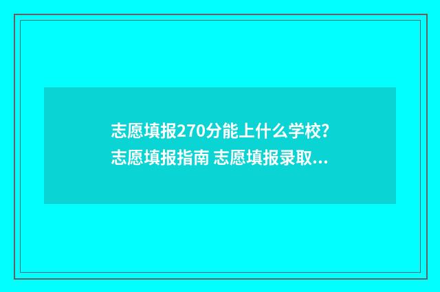 志愿填报270分能上什么学校？志愿填报指南 志愿填报录取概率57%能被录取吗