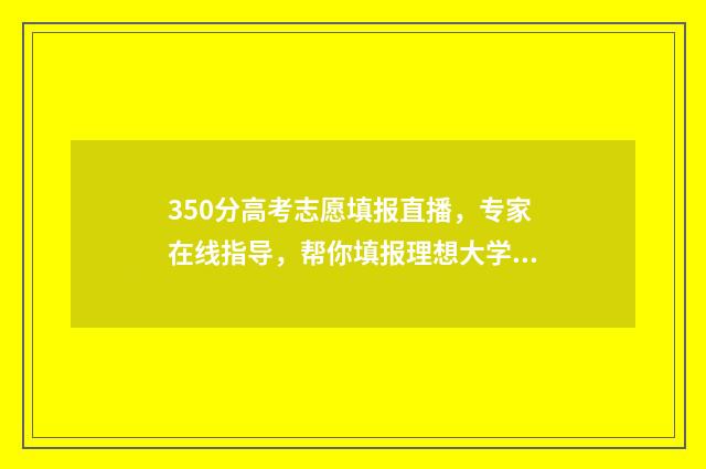 350分高考志愿填报直播，专家在线指导，帮你填报理想大学！ 高考分数350分能走什么学校