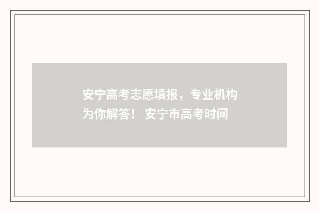 安宁高考志愿填报，专业机构为你解答！ 安宁市高考时间