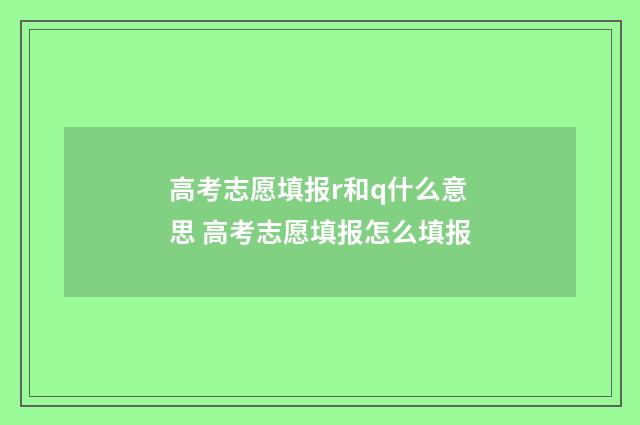 高考志愿填报r和q什么意思 高考志愿填报怎么填报