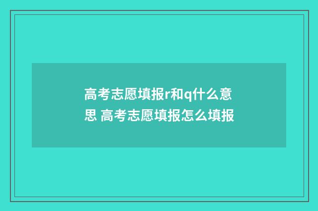 高考志愿填报r和q什么意思 高考志愿填报怎么填报