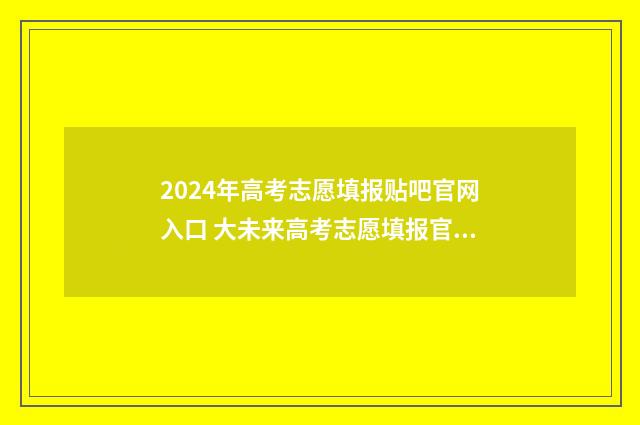 2024年高考志愿填报贴吧官网入口 大未来高考志愿填报官网