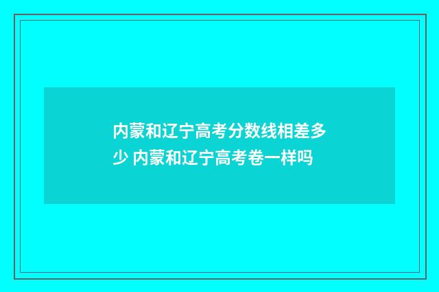内蒙和辽宁高考分数线相差多少 内蒙和辽宁高考卷一样吗