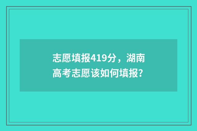 志愿填报419分，湖南高考志愿该如何填报？