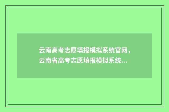 云南高考志愿填报模拟系统官网，云南省高考志愿填报模拟系统入口 云南高考志愿填报2024