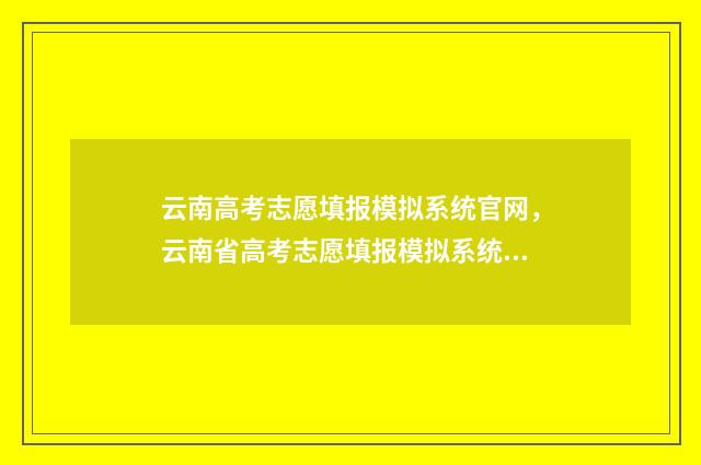 云南高考志愿填报模拟系统官网，云南省高考志愿填报模拟系统入口 云南高考志愿填报2024