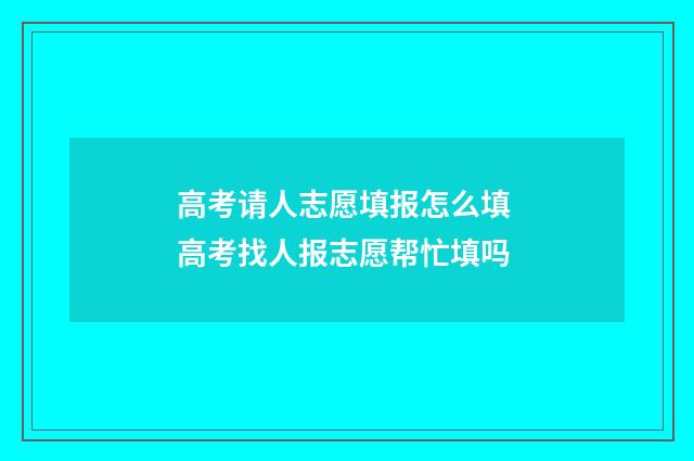 高考请人志愿填报怎么填 高考找人报志愿帮忙填吗
