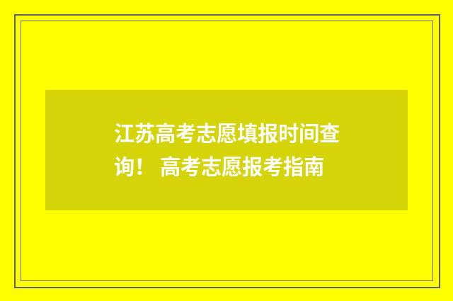 江苏高考志愿填报时间查询！ 高考志愿报考指南
