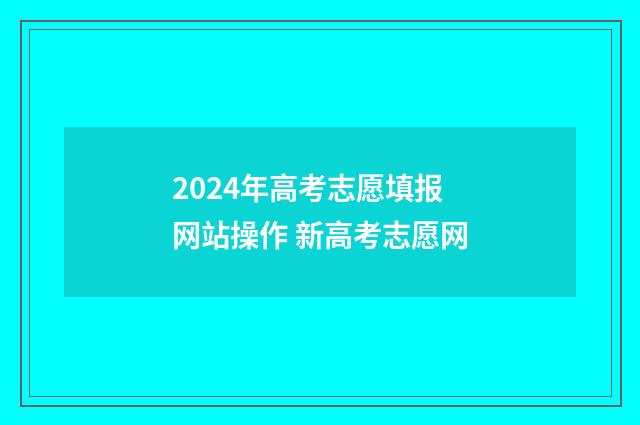 2024年高考志愿填报网站操作 新高考志愿网