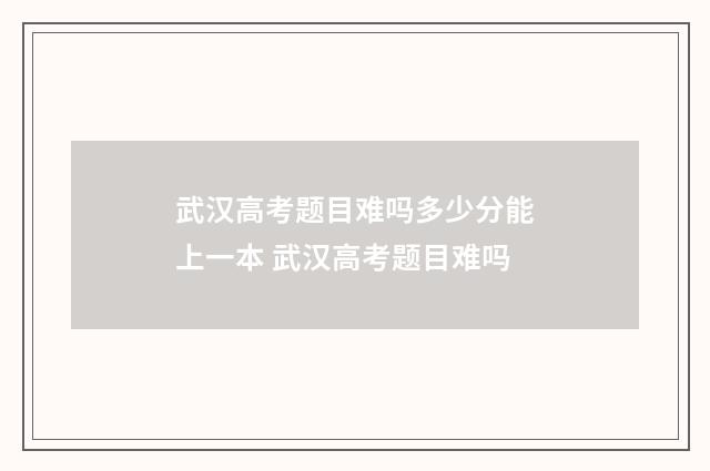 武汉高考题目难吗多少分能上一本 武汉高考题目难吗