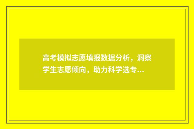 高考模拟志愿填报数据分析，洞察学生志愿倾向，助力科学选专业！ 高考模拟志愿填报系统入口
