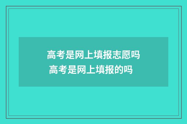高考是网上填报志愿吗 高考是网上填报的吗