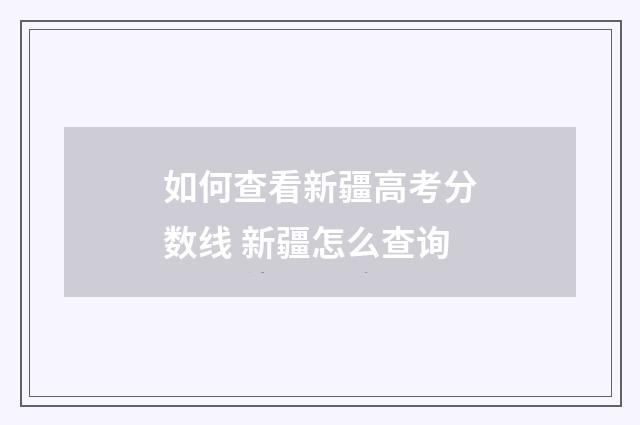 如何查看新疆高考分数线 新疆怎么查询