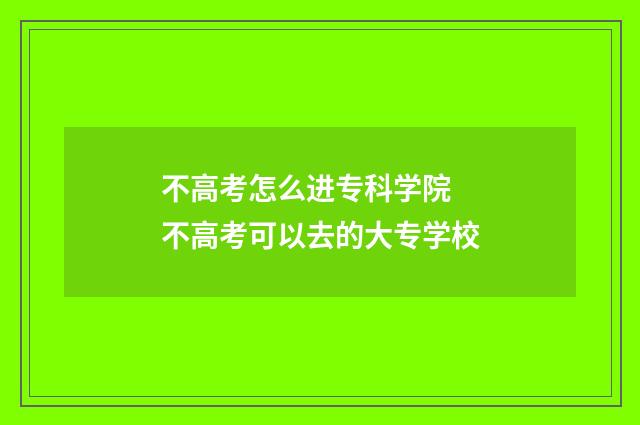 不高考怎么进专科学院 不高考可以去的大专学校