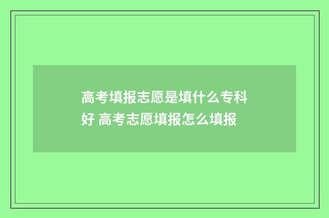 高考填报志愿是填什么专科好 高考志愿填报怎么填报