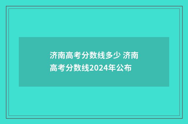 济南高考分数线多少 济南高考分数线2024年公布