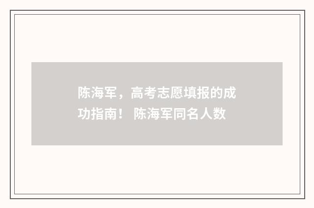 陈海军,高考志愿填报的成功指南! 陈海军同名人数