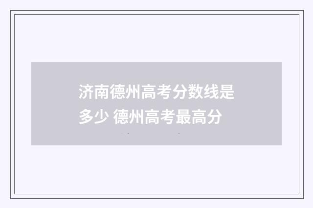 济南德州高考分数线是多少 德州高考最高分