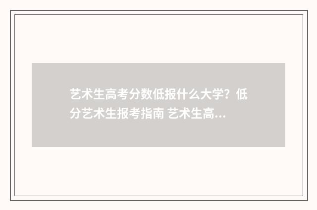 艺术生高考分数低报什么大学?低分艺术生报考指南 艺术生高考分数怎么算2024年