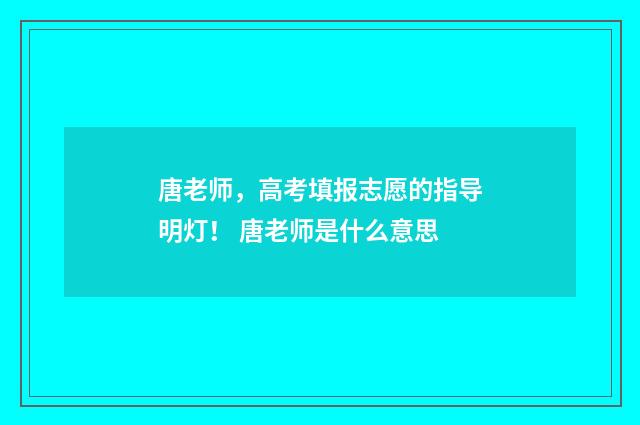 唐老师，高考填报志愿的指导明灯！ 唐老师是什么意思