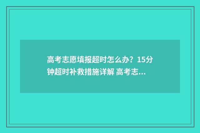 高考志愿填报超时怎么办？15分钟超时补救措施详解 高考志愿填报超时