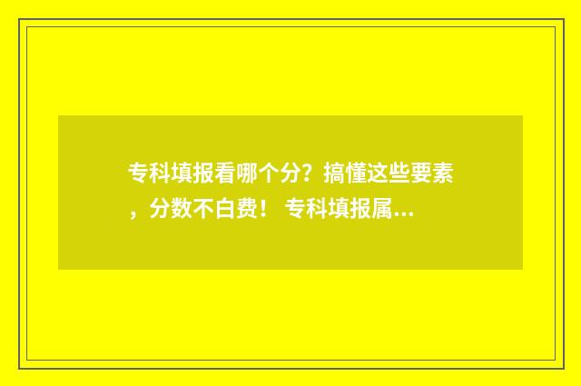 专科填报看哪个分？搞懂这些要素，分数不白费！ 专科填报属于哪个批次