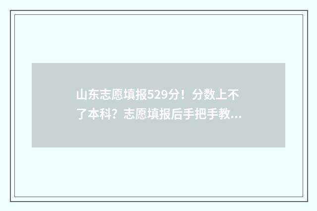 山东志愿填报529分！分数上不了本科？志愿填报后手把手教你冲本科 山东志愿填报时间