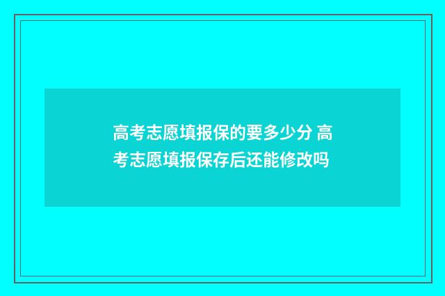 高考志愿填报保的要多少分 高考志愿填报保存后还能修改吗