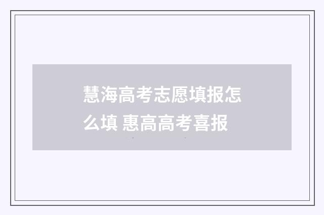慧海高考志愿填报怎么填 惠高高考喜报