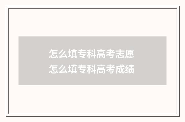 怎么填专科高考志愿 怎么填专科高考成绩