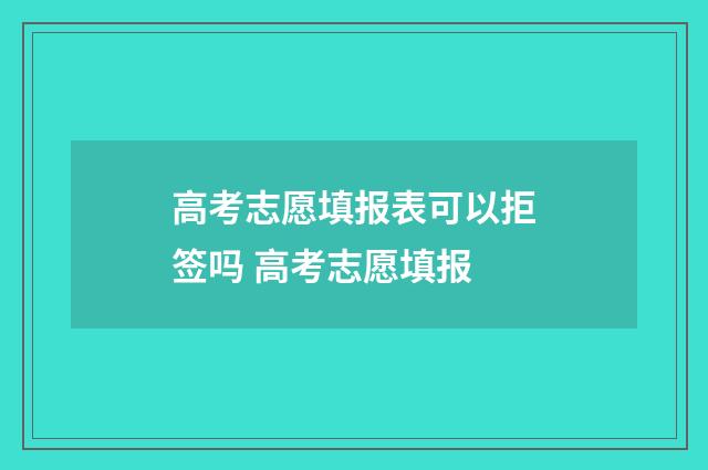 高考志愿填报表可以拒签吗 高考志愿填报