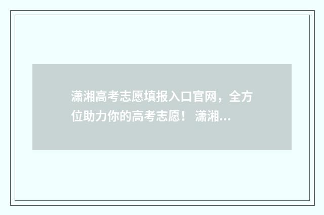 潇湘高考志愿填报入口官网,全方位助力你的高考志愿! 潇湘高考志愿填报流程