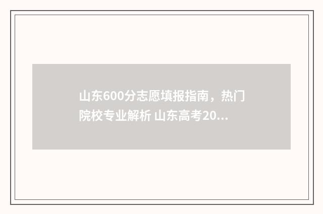 山东600分志愿填报指南，热门院校专业解析 山东高考2020年600分可以报考哪些211大学