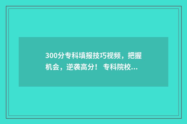 300分专科填报技巧视频，把握机会，逆袭高分！ 专科院校300分