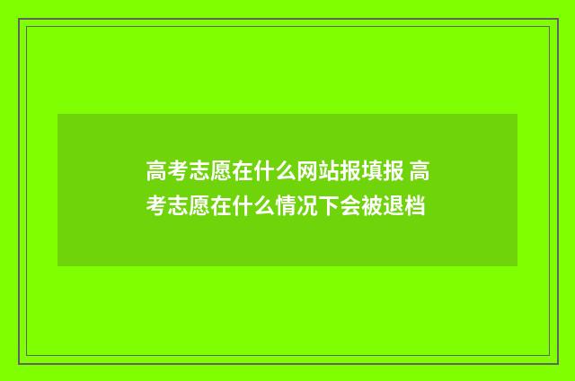 高考志愿在什么网站报填报 高考志愿在什么情况下会被退档