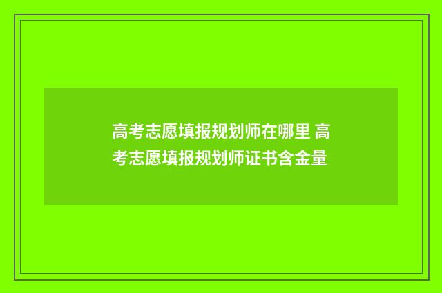 高考志愿填报规划师在哪里 高考志愿填报规划师证书含金量