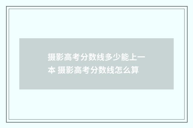 摄影高考分数线多少能上一本 摄影高考分数线怎么算
