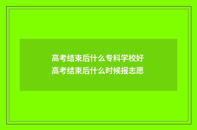高考结束后什么专科学校好 高考结束后什么时候报志愿